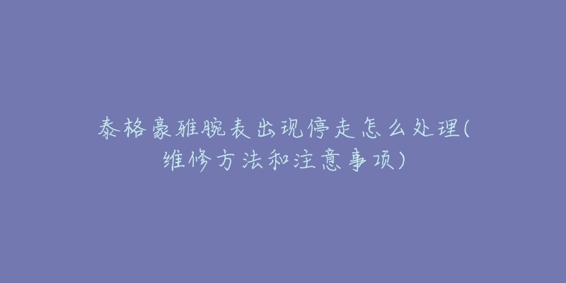 泰格豪雅腕表出现停走怎么处理(维修方法和注意事项)