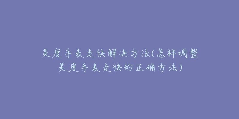 美度手表走快解决方法(怎样调整美度手表走快的正确方法)