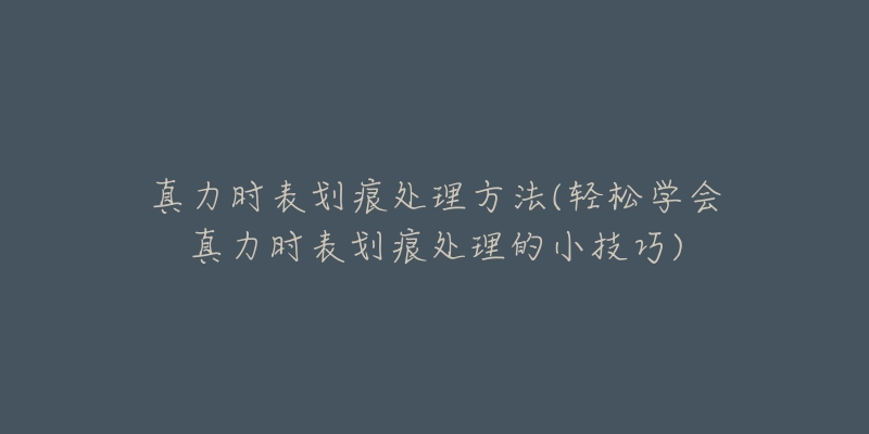 真力时表划痕处理方法(轻松学会真力时表划痕处理的小技巧)