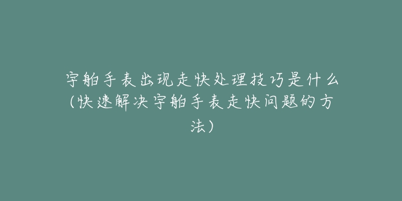 宇舶手表出现走快处理技巧是什么(快速解决宇舶手表走快问题的方法)