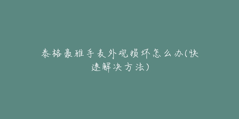 泰格豪雅手表外观损坏怎么办(快速解决方法)