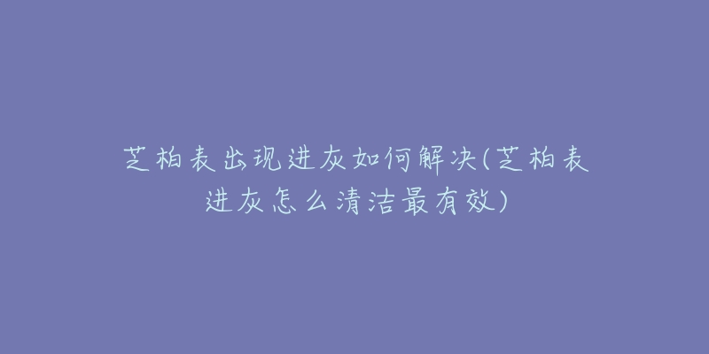 芝柏表出现进灰如何解决(芝柏表进灰怎么清洁最有效)