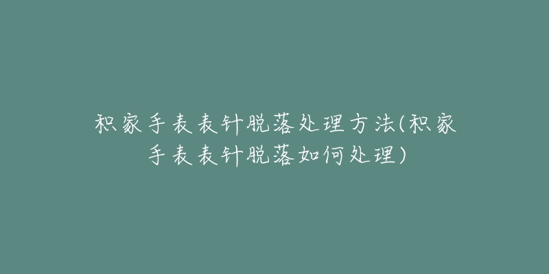 积家手表表针脱落处理方法(积家手表表针脱落如何处理)