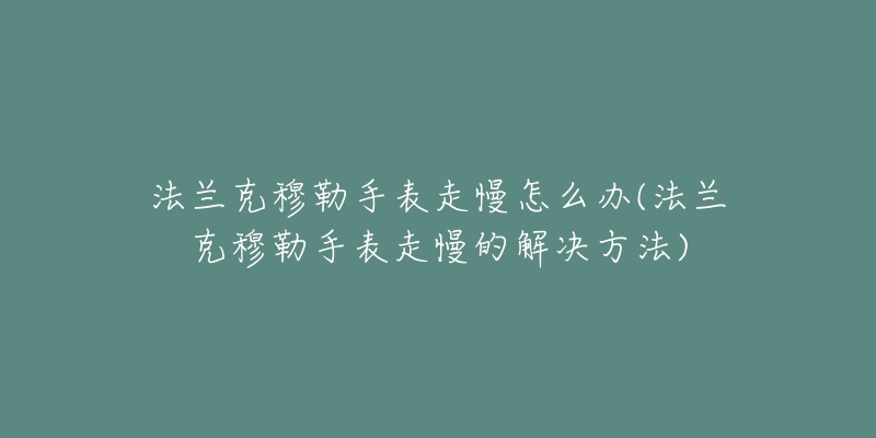 法兰克穆勒手表走慢怎么办(法兰克穆勒手表走慢的解决方法)