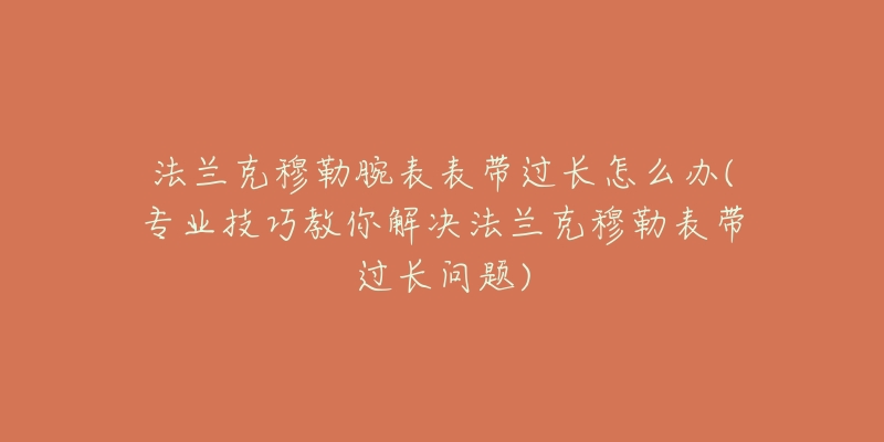 法兰克穆勒腕表表带过长怎么办(专业技巧教你解决法兰克穆勒表带过长问题)