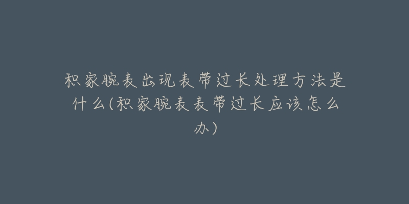 积家腕表出现表带过长处理方法是什么(积家腕表表带过长应该怎么办)