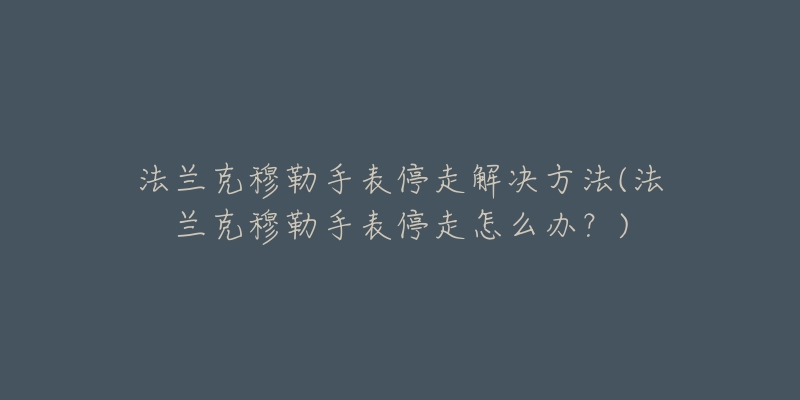 法兰克穆勒手表停走解决方法(法兰克穆勒手表停走怎么办？)