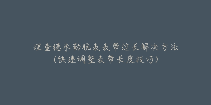 理查德米勒腕表表带过长解决方法(快速调整表带长度技巧)