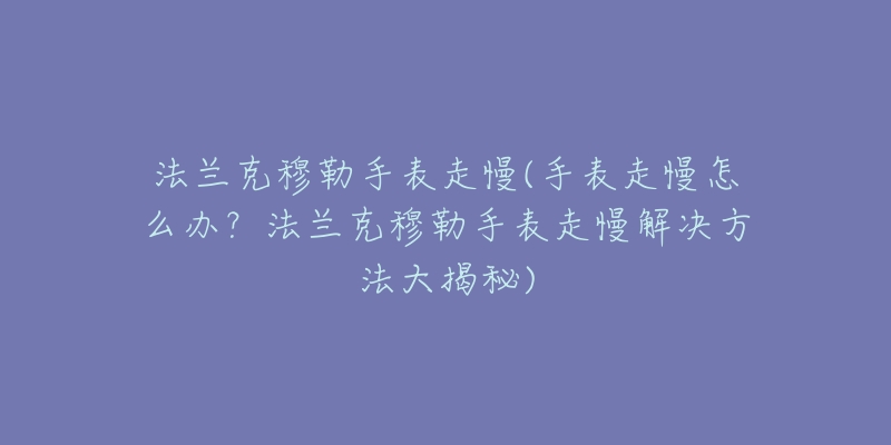 法兰克穆勒手表走慢(手表走慢怎么办？法兰克穆勒手表走慢解决方法大揭秘)