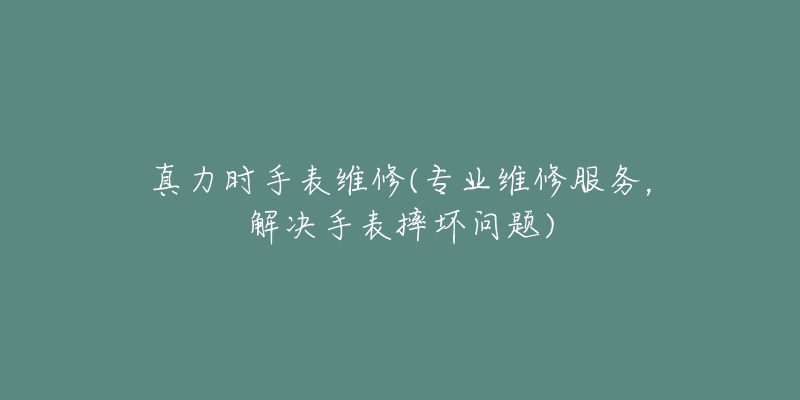 真力时手表维修(专业维修服务，解决手表摔坏问题)