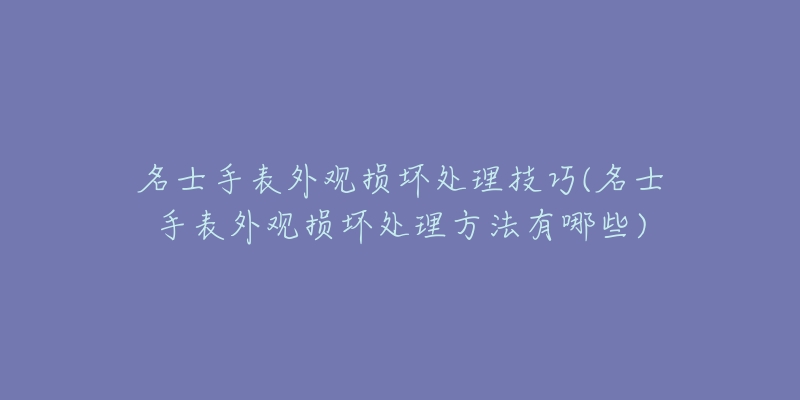 名士手表外观损坏处理技巧(名士手表外观损坏处理方法有哪些)