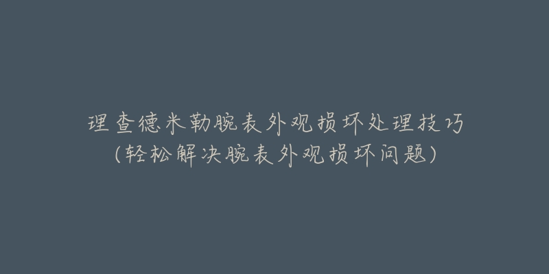 理查德米勒腕表外观损坏处理技巧(轻松解决腕表外观损坏问题)