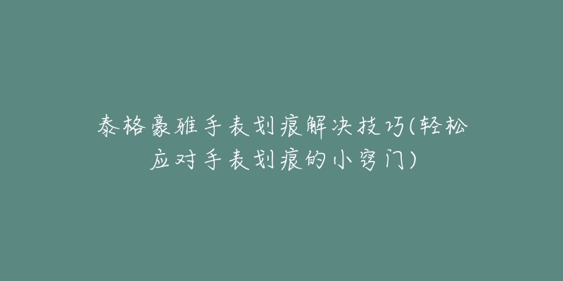 泰格豪雅手表划痕解决技巧(轻松应对手表划痕的小窍门)