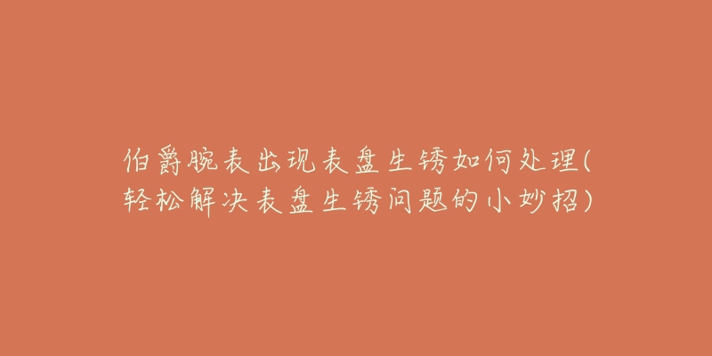 伯爵腕表出现表盘生锈如何处理(轻松解决表盘生锈问题的小妙招)