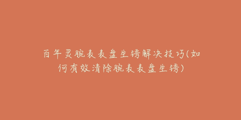 百年灵腕表表盘生锈解决技巧(如何有效清除腕表表盘生锈)