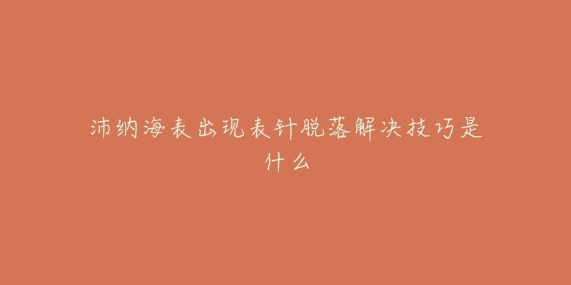 沛纳海表出现表针脱落解决技巧是什么