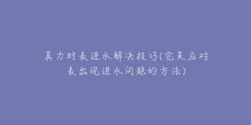 真力时表进水解决技巧(完美应对表出现进水问题的方法)