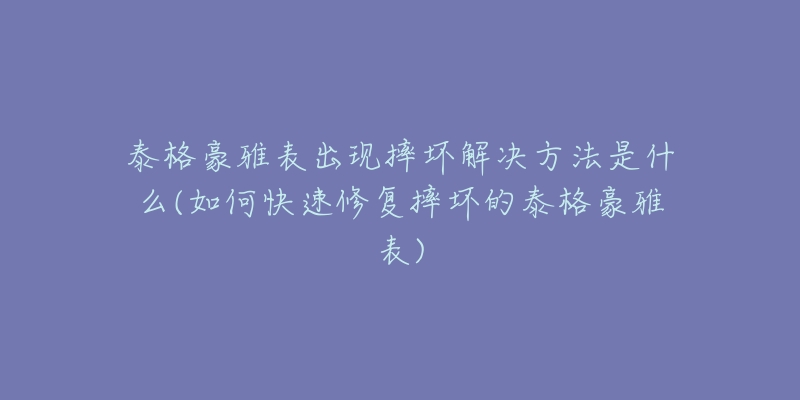 泰格豪雅表出现摔坏解决方法是什么(如何快速修复摔坏的泰格豪雅表)