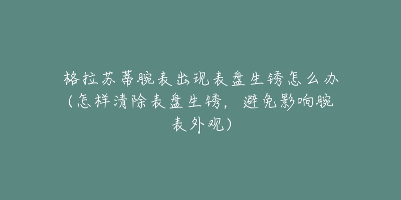 格拉苏蒂腕表出现表盘生锈怎么办(怎样清除表盘生锈，避免影响腕表外观)