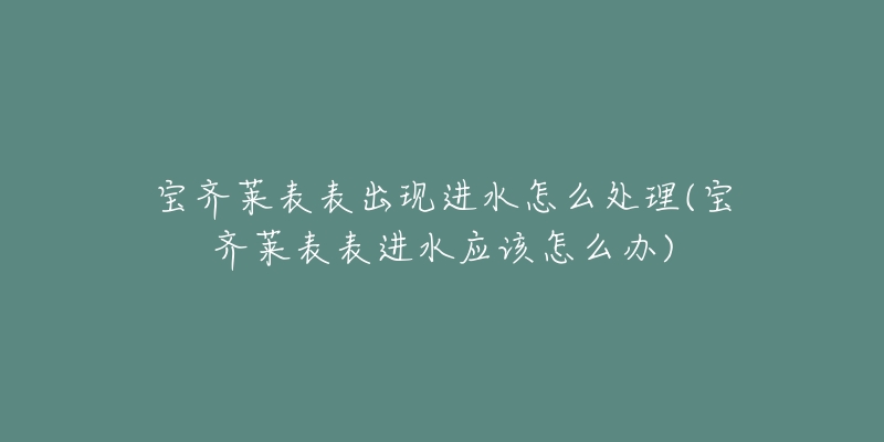 宝齐莱表表出现进水怎么处理(宝齐莱表表进水应该怎么办)