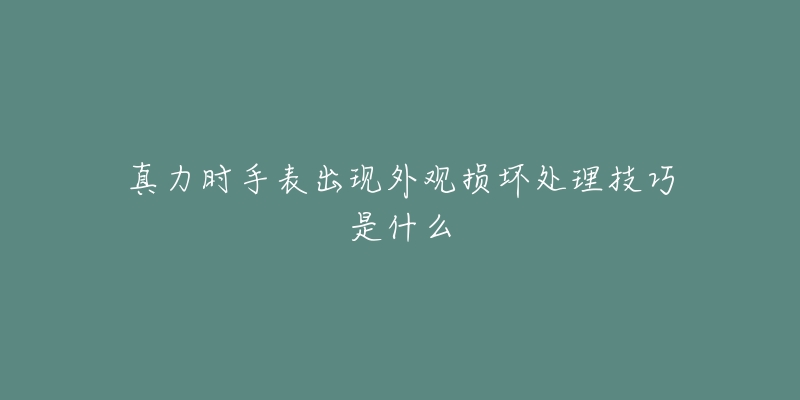 真力时手表出现外观损坏处理技巧是什么