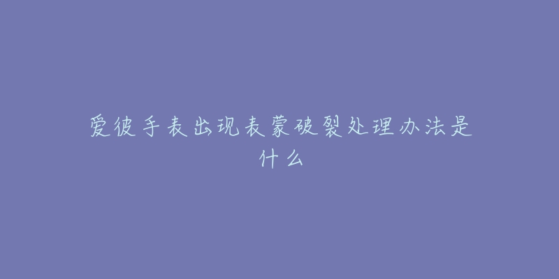 爱彼手表出现表蒙破裂处理办法是什么