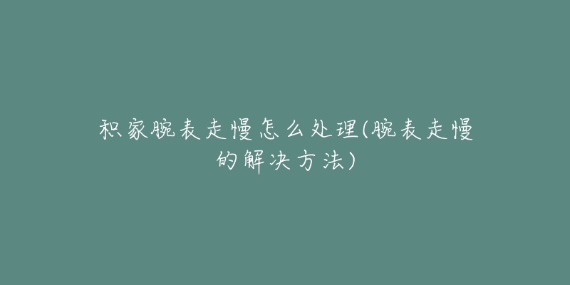 积家腕表走慢怎么处理(腕表走慢的解决方法)