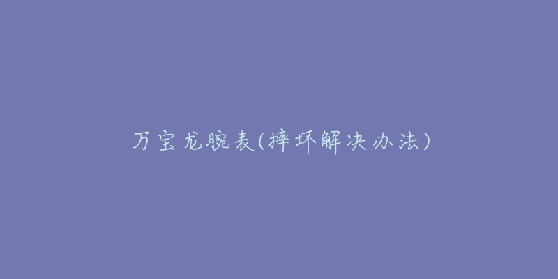 万宝龙腕表(摔坏解决办法)