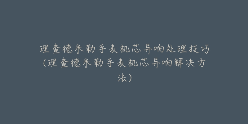 理查德米勒手表机芯异响处理技巧(理查德米勒手表机芯异响解决方法)