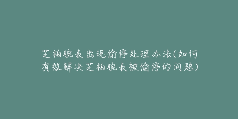 芝柏腕表出现偷停处理办法(如何有效解决芝柏腕表被偷停的问题)