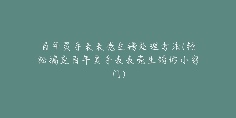 百年灵手表表壳生锈处理方法(轻松搞定百年灵手表表壳生锈的小窍门)