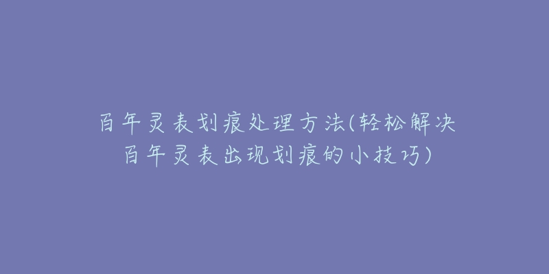 百年灵表划痕处理方法(轻松解决百年灵表出现划痕的小技巧)