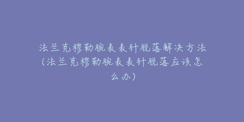 法兰克穆勒腕表表针脱落解决方法(法兰克穆勒腕表表针脱落应该怎么办)