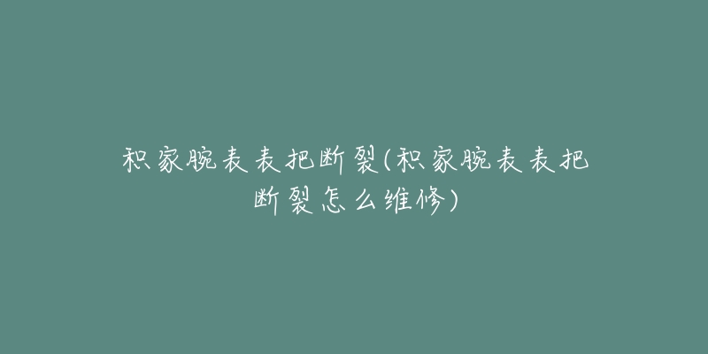 积家腕表表把断裂(积家腕表表把断裂怎么维修)