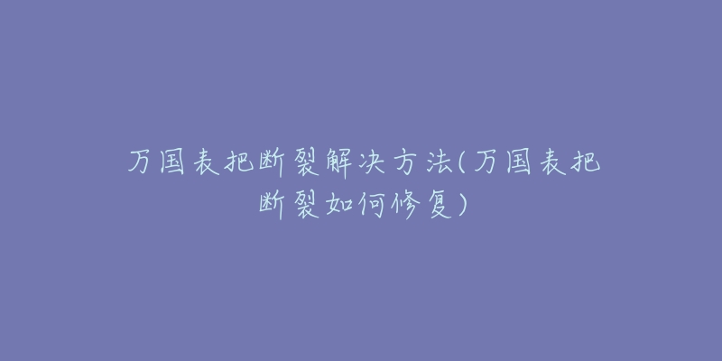 万国表把断裂解决方法(万国表把断裂如何修复)