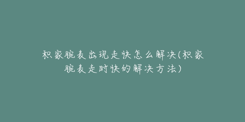 积家腕表出现走快怎么解决(积家腕表走时快的解决方法)