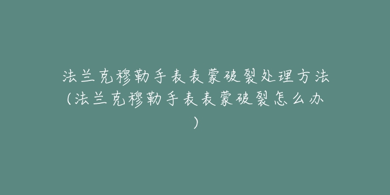 法兰克穆勒手表表蒙破裂处理方法(法兰克穆勒手表表蒙破裂怎么办)