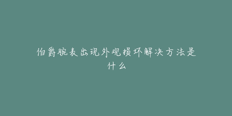 伯爵腕表出现外观损坏解决方法是什么