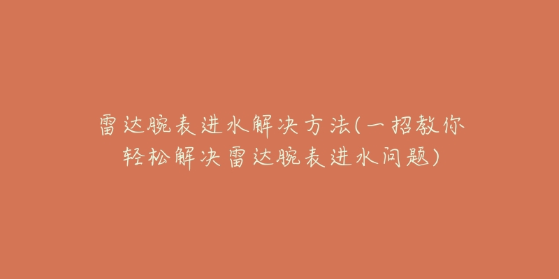 雷达腕表进水解决方法(一招教你轻松解决雷达腕表进水问题)