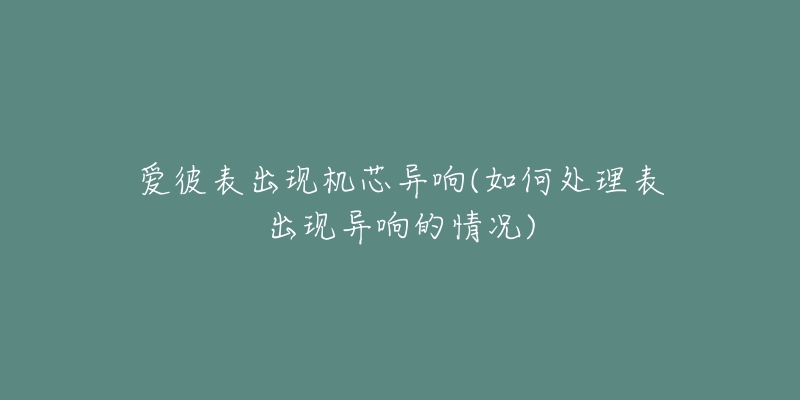 爱彼表出现机芯异响(如何处理表出现异响的情况)