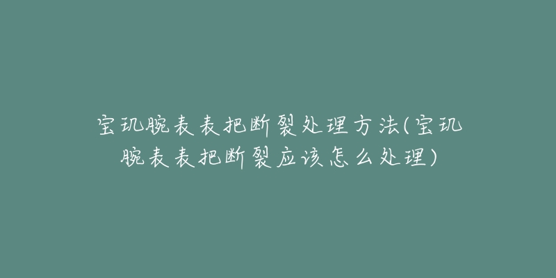 宝玑腕表表把断裂处理方法(宝玑腕表表把断裂应该怎么处理)