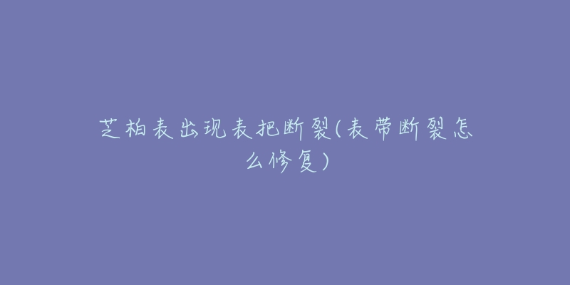 芝柏表出现表把断裂(表带断裂怎么修复)