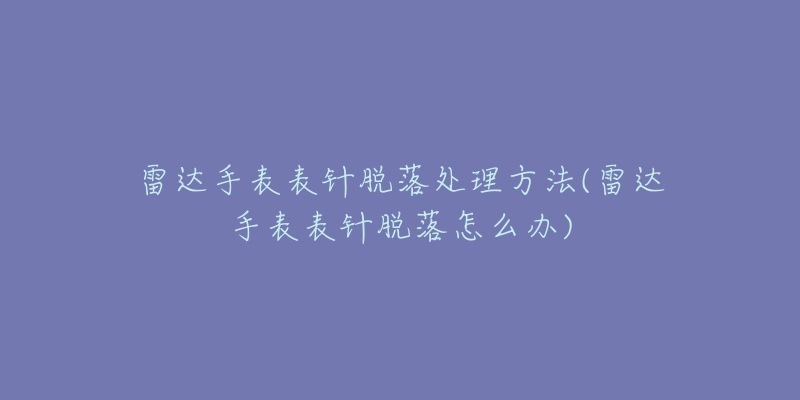 雷达手表表针脱落处理方法(雷达手表表针脱落怎么办)