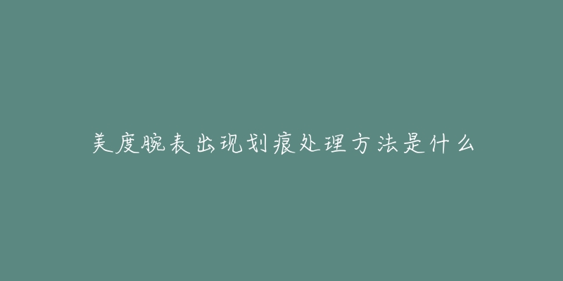 美度腕表出现划痕处理方法是什么