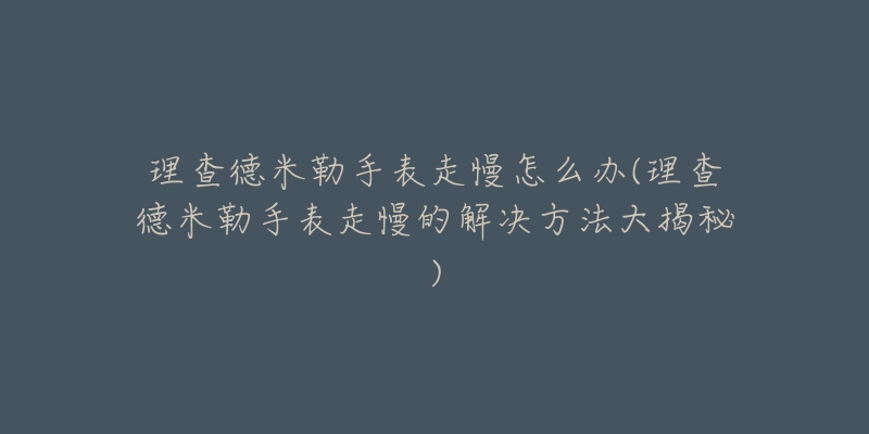 理查德米勒手表走慢怎么办(理查德米勒手表走慢的解决方法大揭秘)