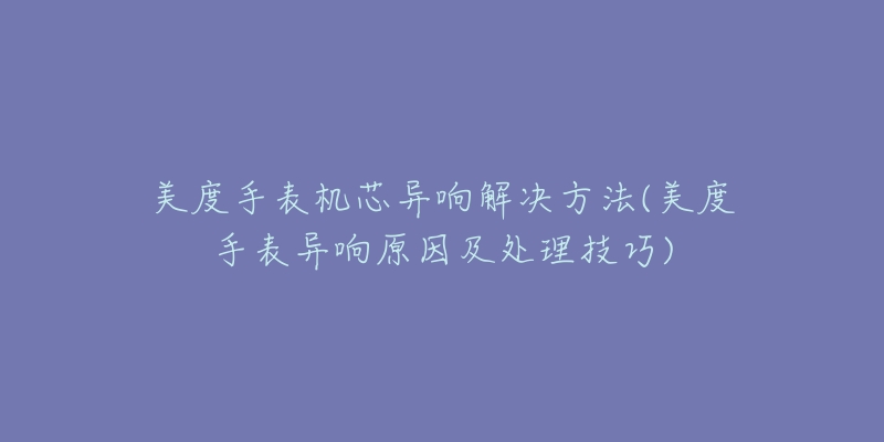 美度手表机芯异响解决方法(美度手表异响原因及处理技巧)