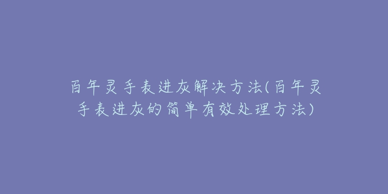 百年灵手表进灰解决方法(百年灵手表进灰的简单有效处理方法)