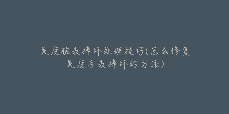 美度腕表摔坏处理技巧(怎么修复美度手表摔坏的方法)