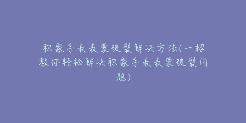 积家手表表蒙破裂解决方法(一招教你轻松解决积家手表表蒙破裂问题)