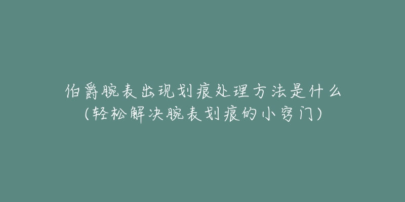 伯爵腕表出现划痕处理方法是什么(轻松解决腕表划痕的小窍门)